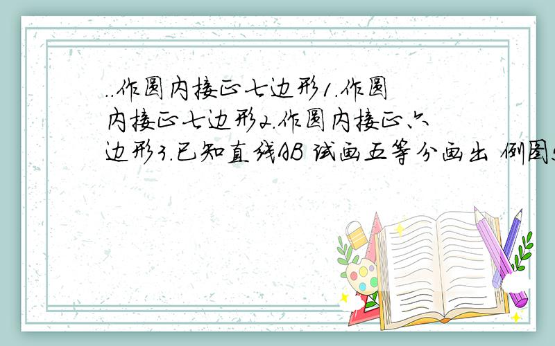 ..作圆内接正七边形1.作圆内接正七边形2.作圆内接正六边形3.已知直线AB 试画五等分画出 例图!