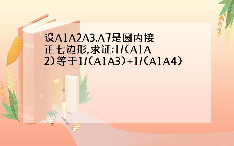 设A1A2A3.A7是圆内接正七边形,求证:1/(A1A2)等于1/(A1A3)+1/(A1A4)