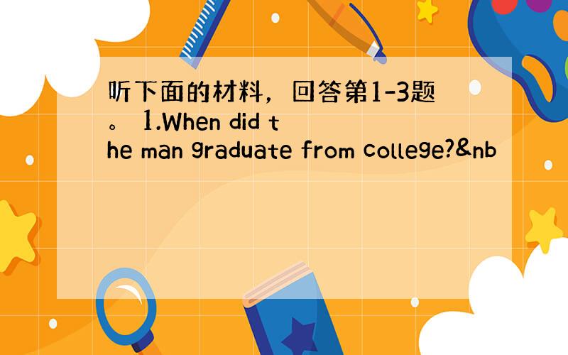 听下面的材料，回答第1-3题。 1.When did the man graduate from college?&nb