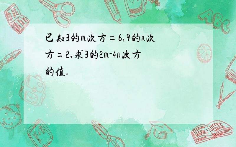 已知3的m次方=6,9的n次方=2,求3的2m-4n次方的值.