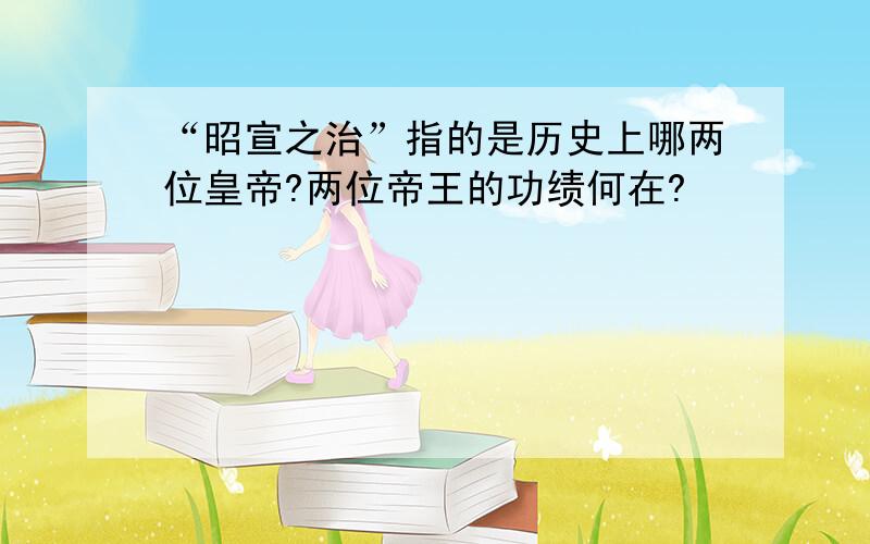 “昭宣之治”指的是历史上哪两位皇帝?两位帝王的功绩何在?