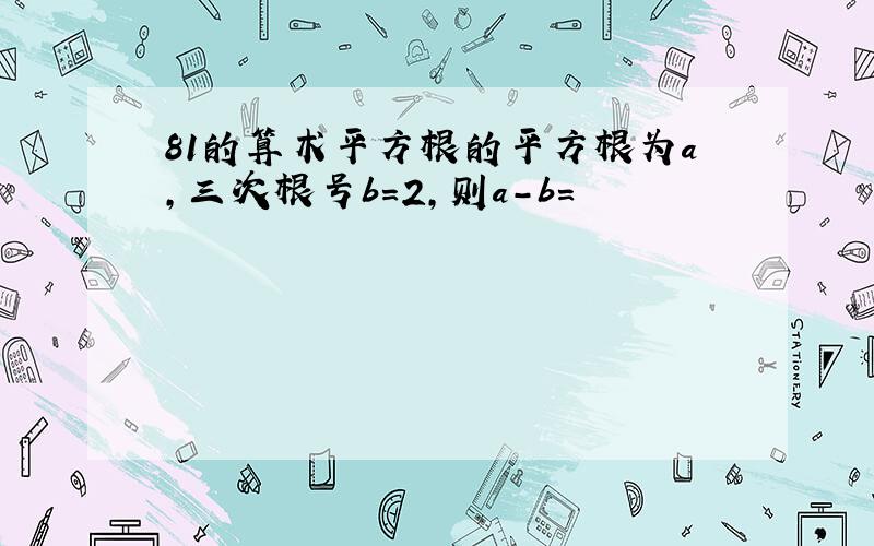 81的算术平方根的平方根为a,三次根号b=2,则a-b=