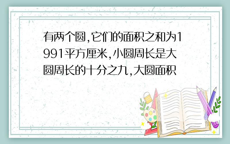 有两个圆,它们的面积之和为1991平方厘米,小圆周长是大圆周长的十分之九,大圆面积