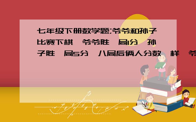 七年级下册数学题;爷爷和孙子比赛下棋,爷爷胜一局1分,孙子胜一局5分,八局后俩人分数一样,爷爷得了几分