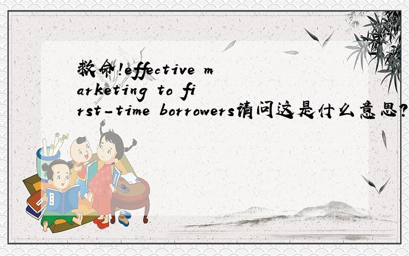 救命!effective marketing to first-time borrowers请问这是什么意思?标题来的