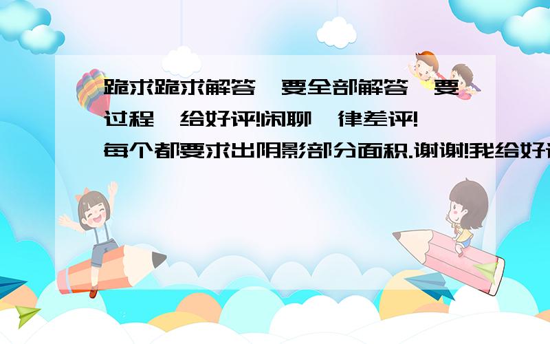 跪求跪求解答,要全部解答,要过程,给好评!闲聊一律差评!每个都要求出阴影部分面积.谢谢!我给好评