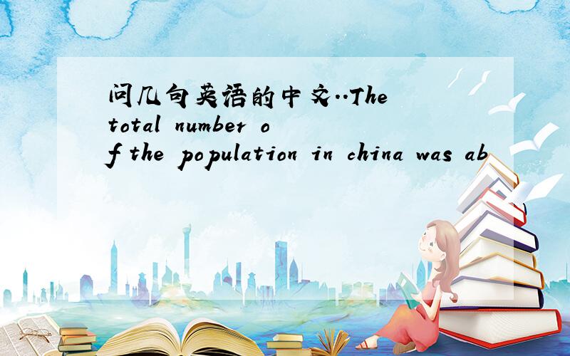 问几句英语的中文..The total number of the population in china was ab