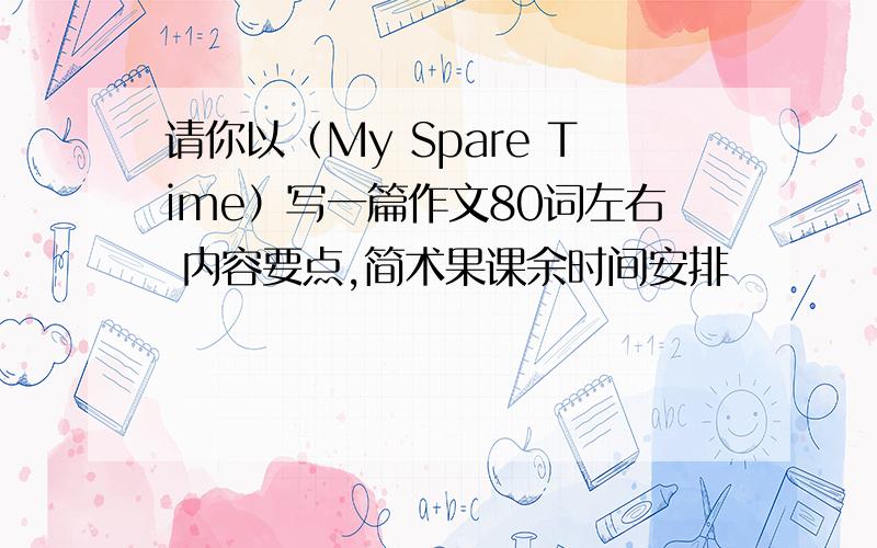 请你以（My Spare Time）写一篇作文80词左右 内容要点,简术果课余时间安排