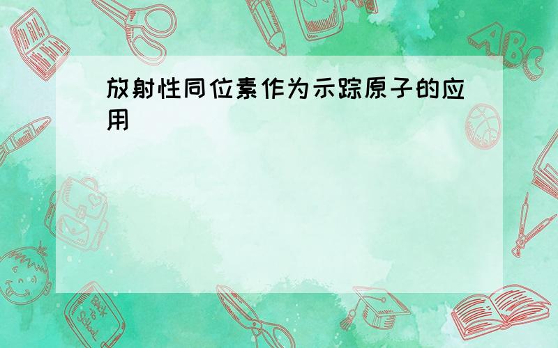 放射性同位素作为示踪原子的应用