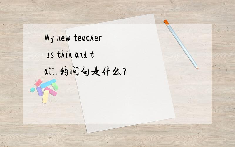 My new teacher is thin and tall.的问句是什么?