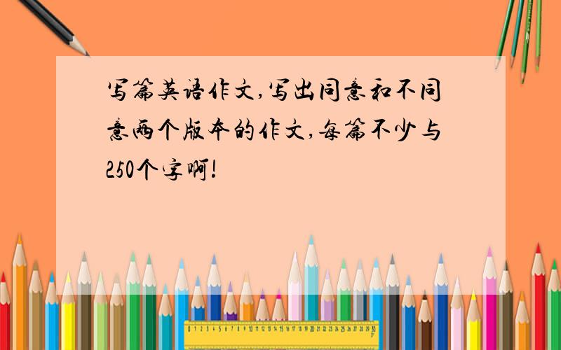 写篇英语作文,写出同意和不同意两个版本的作文,每篇不少与250个字啊!