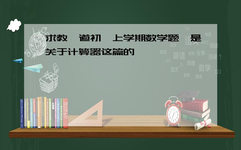 求教一道初一上学期数学题,是关于计算器这篇的