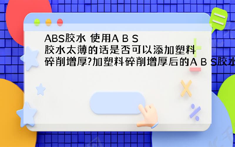 ABS胶水 使用A B S 胶水太薄的话是否可以添加塑料碎削增厚?加塑料碎削增厚后的A B S胶水性质和使用后的效果是否