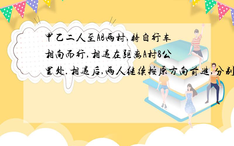 甲乙二人至AB两村,骑自行车相向而行,相遇在距离A村8公里处.相遇后,两人继续按原方向前进,分别到达AB后