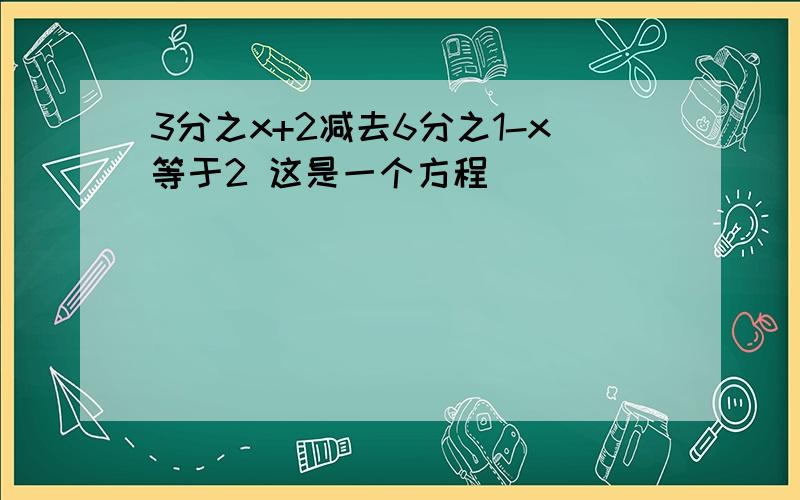 3分之x+2减去6分之1-x等于2 这是一个方程