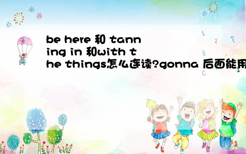 be here 和 tanning in 和with the things怎么连读?gonna 后面能用doing吗?