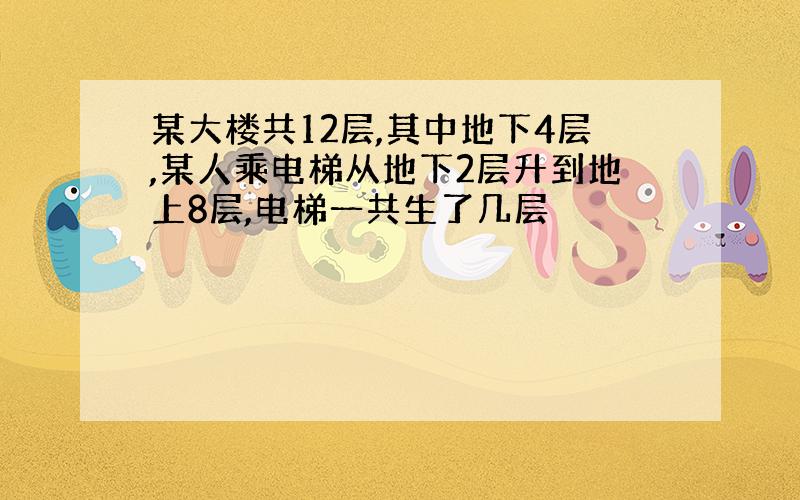 某大楼共12层,其中地下4层,某人乘电梯从地下2层升到地上8层,电梯一共生了几层