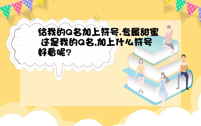 给我的Q名加上符号.专属甜蜜 这是我的Q名,加上什么符号好看呢?