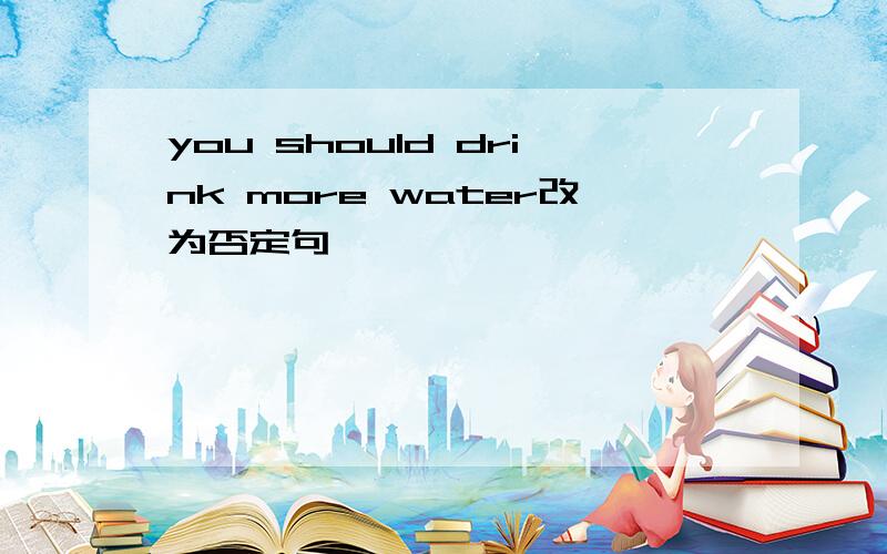 you should drink more water改为否定句