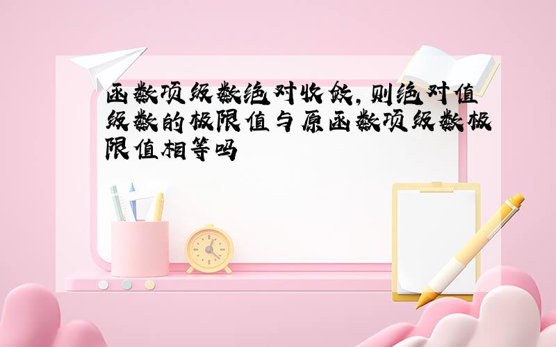 函数项级数绝对收敛,则绝对值级数的极限值与原函数项级数极限值相等吗