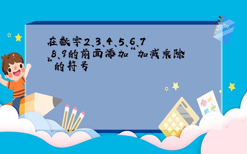 在数字2、3、4、5、6、7、8、9的前面添加“加减乘除”的符号