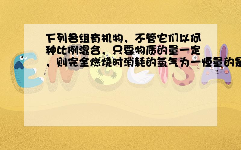 下列各组有机物，不管它们以何种比例混合，只要物质的量一定，则完全燃烧时消耗的氧气为一恒量的是（　　）