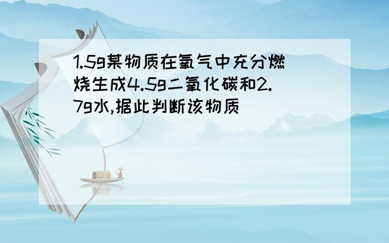 1.5g某物质在氧气中充分燃烧生成4.5g二氧化碳和2.7g水,据此判断该物质（）