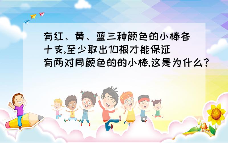 有红、黄、蓝三种颜色的小棒各十支,至少取出10根才能保证有两对同颜色的的小棒,这是为什么?