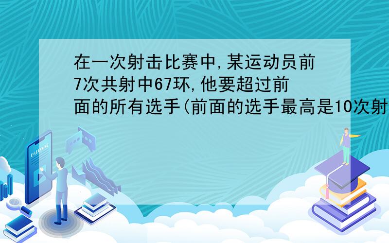 在一次射击比赛中,某运动员前7次共射中67环,他要超过前面的所有选手(前面的选手最高是10次射中9