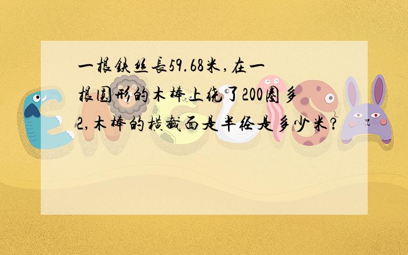 一根铁丝长59.68米,在一根圆形的木棒上绕了200圈多2,木棒的横截面是半径是多少米?