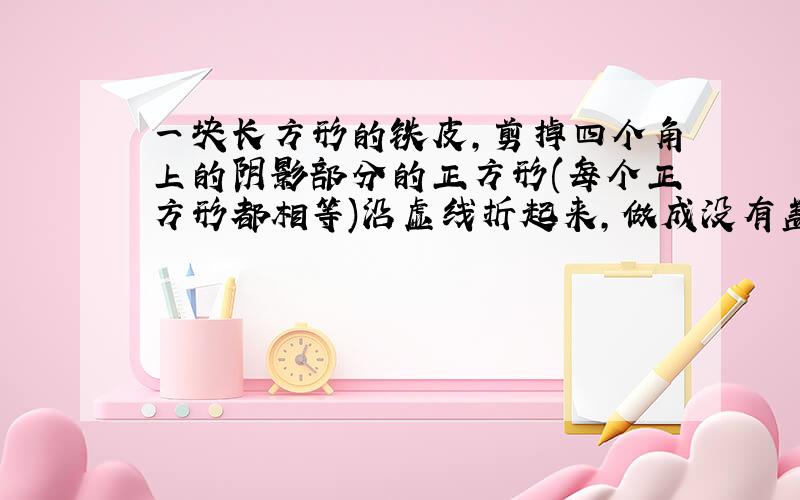 一块长方形的铁皮,剪掉四个角上的阴影部分的正方形(每个正方形都相等)沿虚线折起来,做成没有盖子的铁盒.求这个长方体的容积