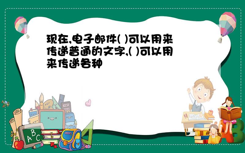 现在,电子邮件( )可以用来传递普通的文字,( )可以用来传递各种