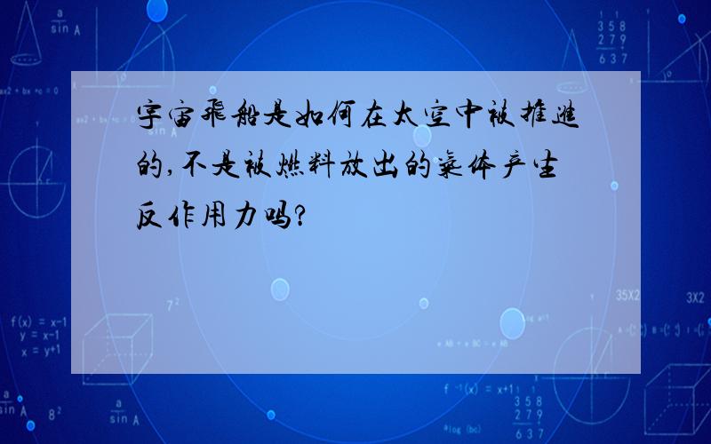 宇宙飞船是如何在太空中被推进的,不是被燃料放出的气体产生反作用力吗?