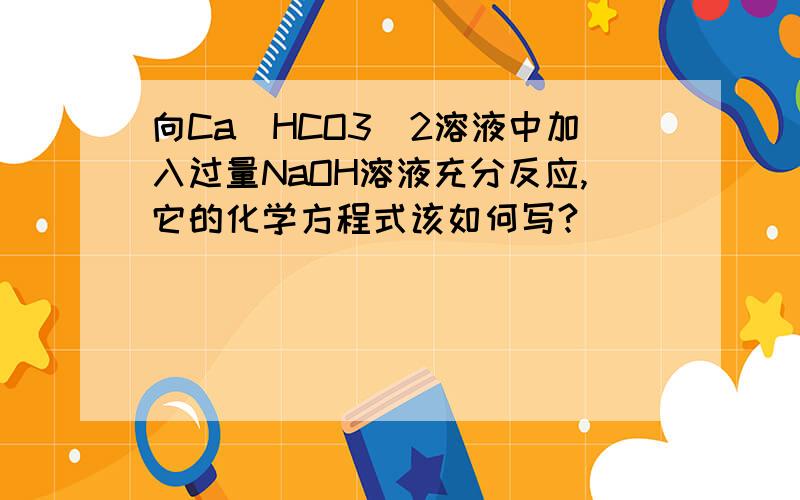 向Ca(HCO3)2溶液中加入过量NaOH溶液充分反应,它的化学方程式该如何写?