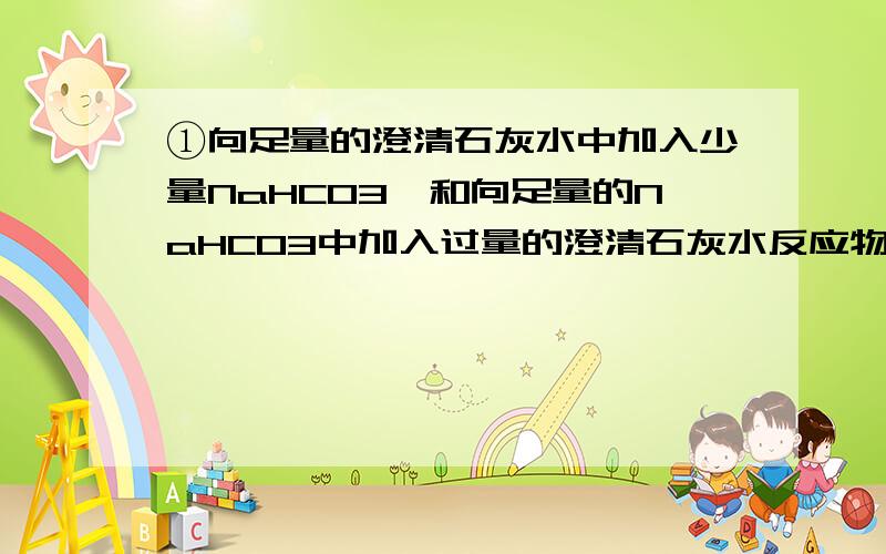 ①向足量的澄清石灰水中加入少量NaHCO3,和向足量的NaHCO3中加入过量的澄清石灰水反应物一样?