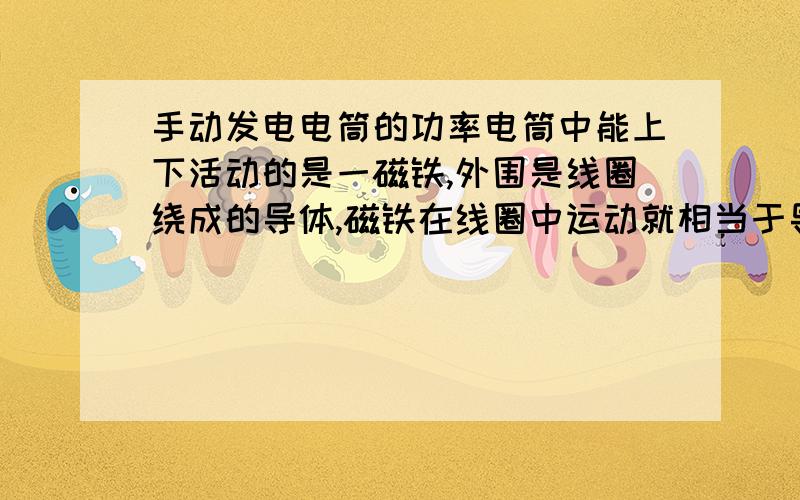 手动发电电筒的功率电筒中能上下活动的是一磁铁,外围是线圈绕成的导体,磁铁在线圈中运动就相当于导体切割了磁力线,也就产生了