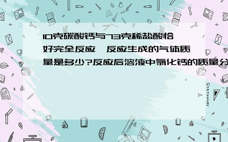 10克碳酸钙与73克稀盐酸恰好完全反应,反应生成的气体质量是多少?反应后溶液中氯化钙的质量分数是多少?CA;40 H;1