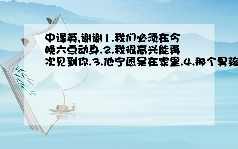 中译英,谢谢1.我们必须在今晚六点动身.2.我很高兴能再次见到你.3.他宁愿呆在家里.4.那个男孩把报纸撕破了.5.作为