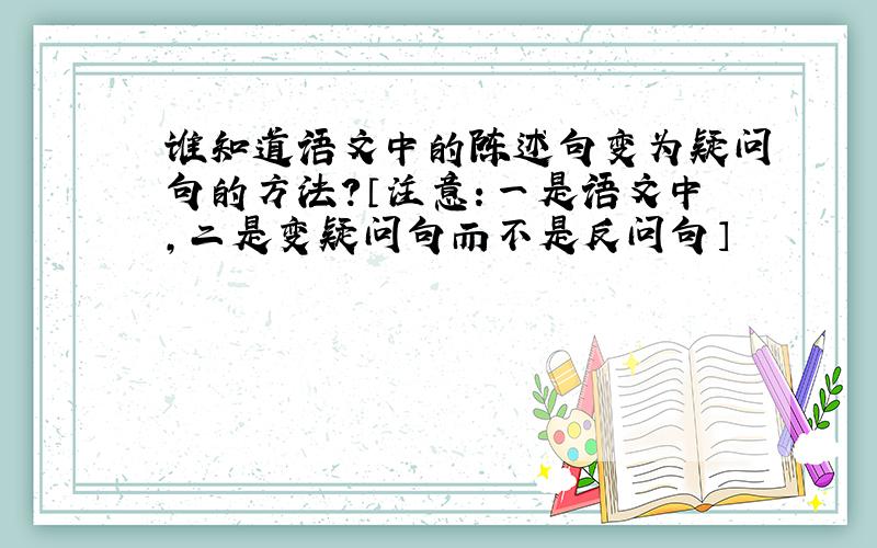 谁知道语文中的陈述句变为疑问句的方法?〔注意：一是语文中,二是变疑问句而不是反问句〕