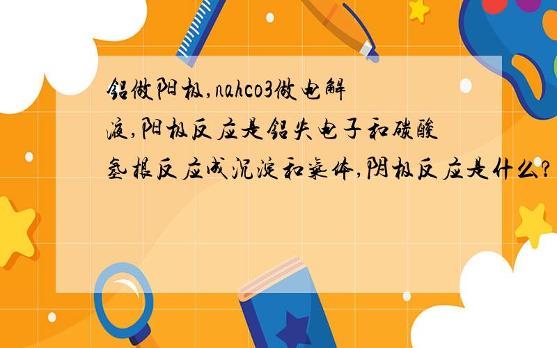 铝做阳极,nahco3做电解液,阳极反应是铝失电子和碳酸氢根反应成沉淀和气体,阴极反应是什么?阴极因该是阳离子放电,是氢