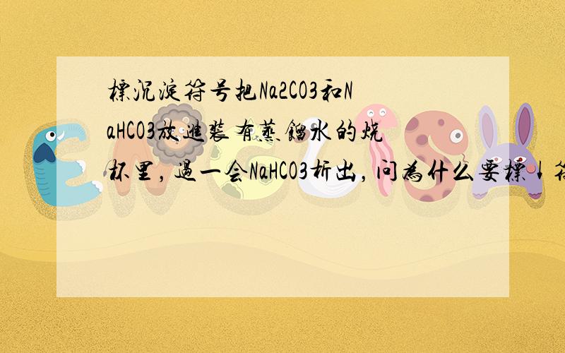 标沉淀符号把Na2CO3和NaHCO3放进装有蒸馏水的烧杯里，过一会NaHCO3析出，问为什么要标↓符号。我看下面两位没