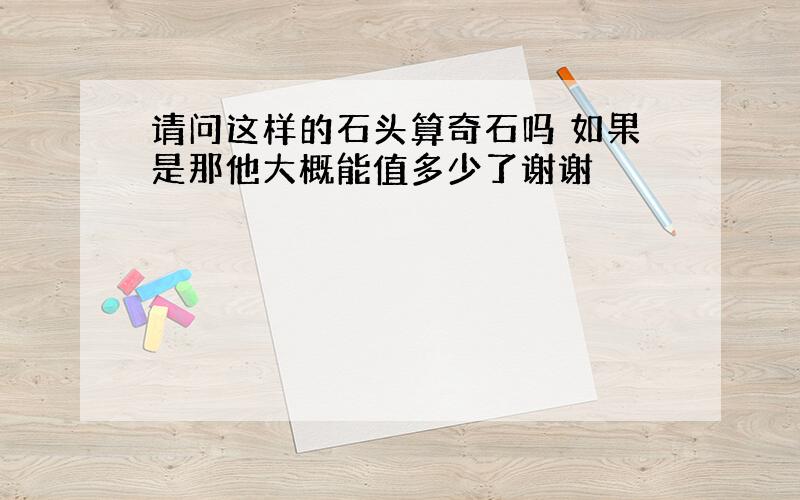 请问这样的石头算奇石吗 如果是那他大概能值多少了谢谢