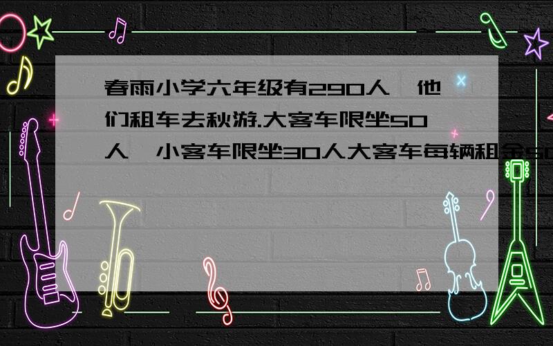 春雨小学六年级有290人,他们租车去秋游.大客车限坐50人,小客车限坐30人大客车每辆租金500元小客车每辆租金260元