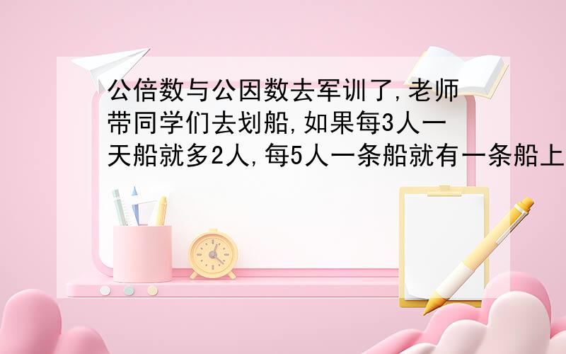 公倍数与公因数去军训了,老师带同学们去划船,如果每3人一天船就多2人,每5人一条船就有一条船上少3人,每7人一条船还是多