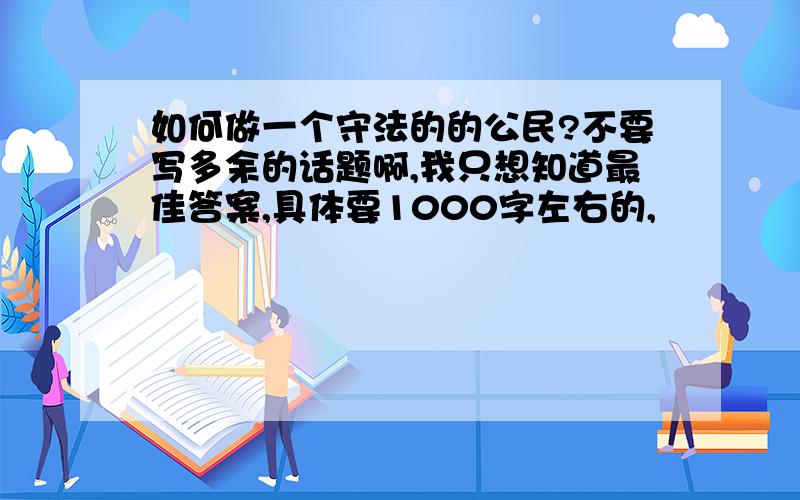 如何做一个守法的的公民?不要写多余的话题啊,我只想知道最佳答案,具体要1000字左右的,