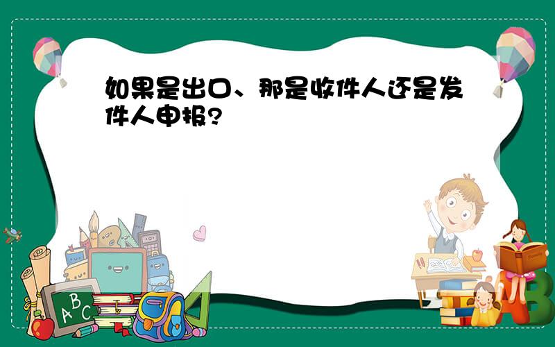 如果是出口、那是收件人还是发件人申报?