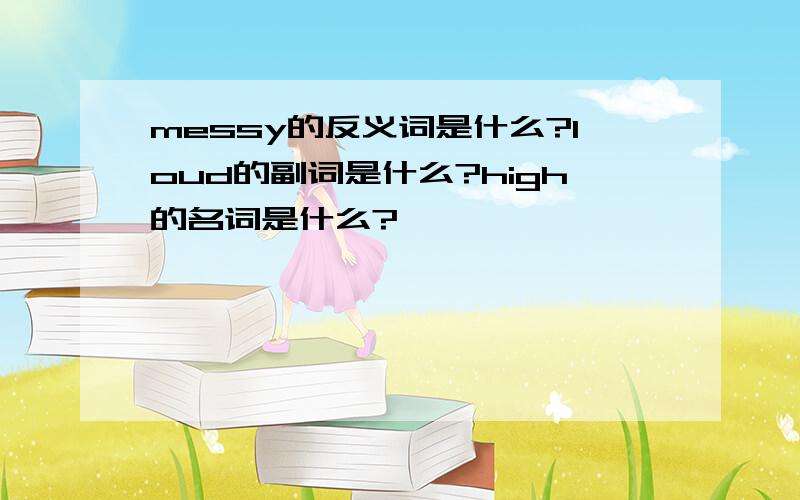 messy的反义词是什么?loud的副词是什么?high的名词是什么?