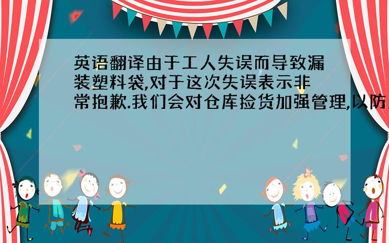 英语翻译由于工人失误而导致漏装塑料袋,对于这次失误表示非常抱歉.我们会对仓库捡货加强管理,以防止以后类似情况再次发生