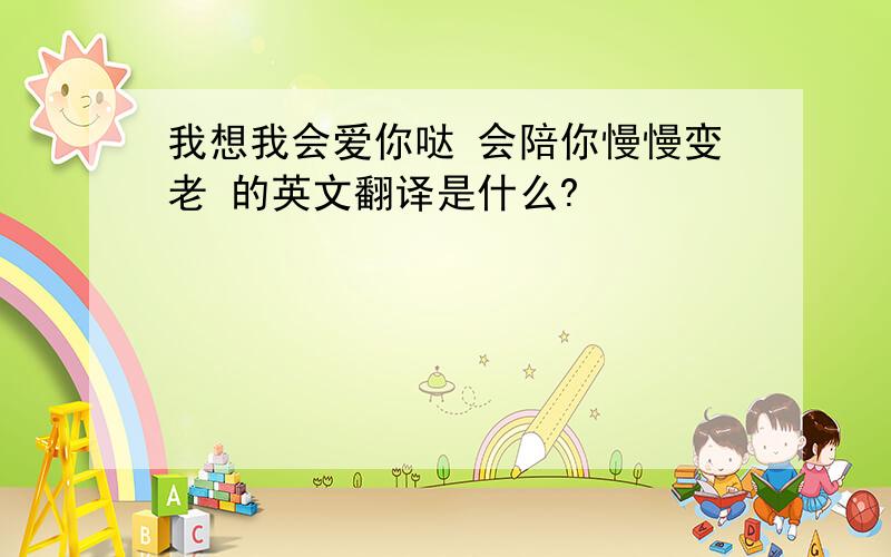 我想我会爱你哒 会陪你慢慢变老 的英文翻译是什么?