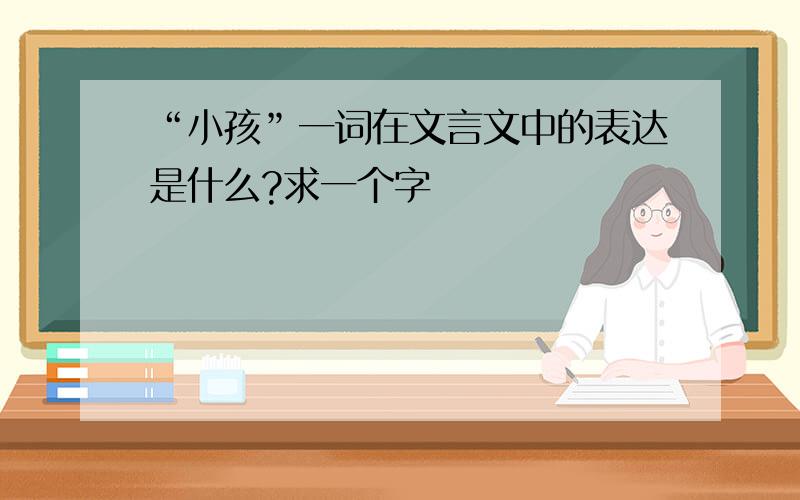 “小孩”一词在文言文中的表达是什么?求一个字